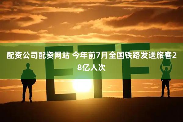 配资公司配资网站 今年前7月全国铁路发送旅客28亿人次