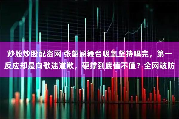 炒股炒股配资网 张韶涵舞台吸氧坚持唱完，第一反应却是向歌迷道歉，硬撑到底值不值？全网破防