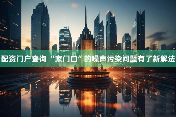 配资门户查询 “家门口”的噪声污染问题有了新解法