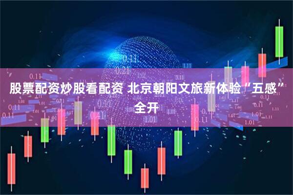 股票配资炒股看配资 北京朝阳文旅新体验“五感”全开