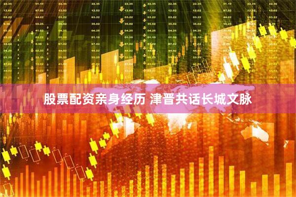 股票配资亲身经历 津晋共话长城文脉