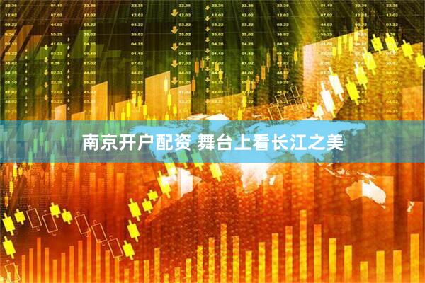 南京开户配资 舞台上看长江之美