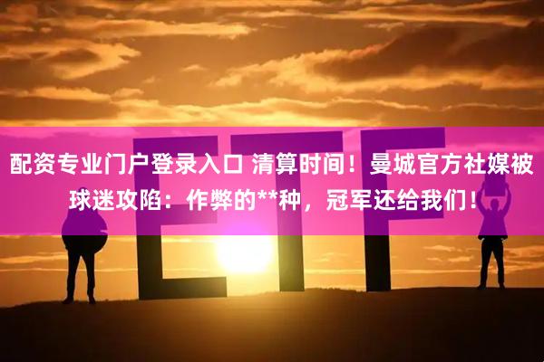 配资专业门户登录入口 清算时间！曼城官方社媒被球迷攻陷：作弊的**种，冠军还给我们！