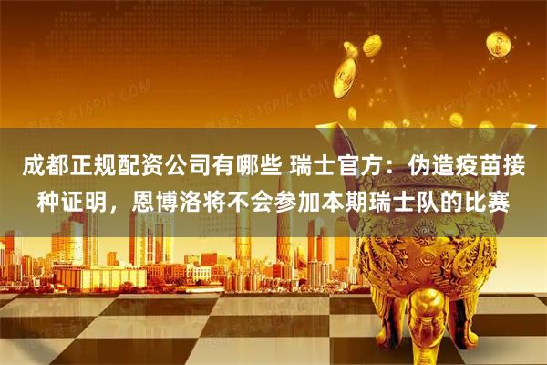 成都正规配资公司有哪些 瑞士官方：伪造疫苗接种证明，恩博洛将不会参加本期瑞士队的比赛
