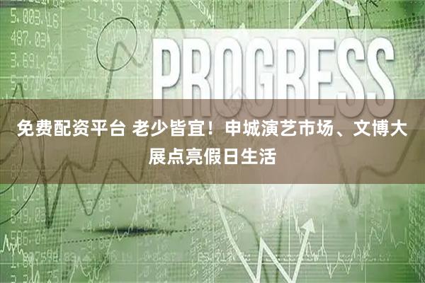 免费配资平台 老少皆宜！申城演艺市场、文博大展点亮假日生活
